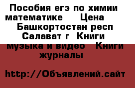 Пособия егэ по химии, математике.  › Цена ­ 600 - Башкортостан респ., Салават г. Книги, музыка и видео » Книги, журналы   